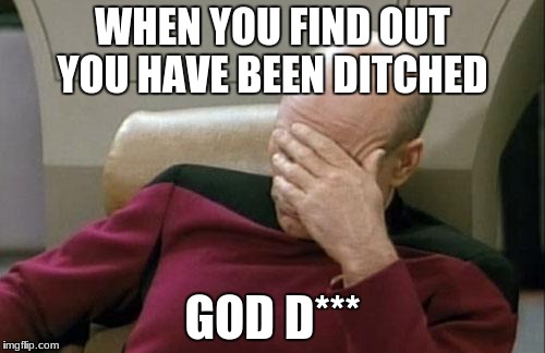 Captain Picard Facepalm Meme | WHEN YOU FIND OUT YOU HAVE BEEN DITCHED; GOD D*** | image tagged in memes,captain picard facepalm | made w/ Imgflip meme maker