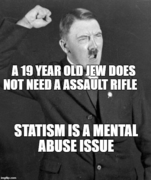 Angry Hitler | A 19 YEAR OLD JEW DOES NOT NEED A ASSAULT RIFLE; STATISM IS A MENTAL ABUSE ISSUE | image tagged in angry hitler | made w/ Imgflip meme maker