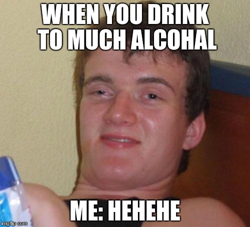 10 Guy | WHEN YOU DRINK TO MUCH ALCOHAL; ME: HEHEHE | image tagged in memes,10 guy | made w/ Imgflip meme maker