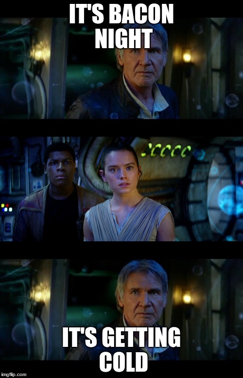 It's True All of It Han Solo Meme | IT'S BACON NIGHT; IT'S GETTING COLD | image tagged in memes,it's true all of it han solo | made w/ Imgflip meme maker