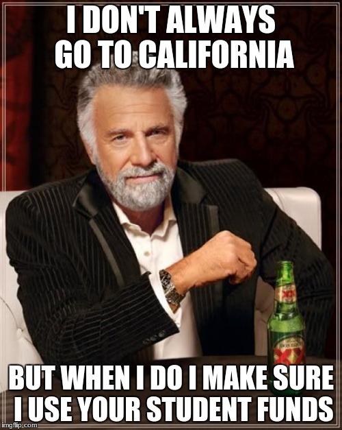 The Most Interesting Man In The World | I DON'T ALWAYS GO TO CALIFORNIA; BUT WHEN I DO I MAKE SURE I USE YOUR STUDENT FUNDS | image tagged in memes,the most interesting man in the world | made w/ Imgflip meme maker