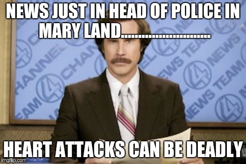 Ron Burgundy Meme | NEWS JUST IN HEAD OF POLICE IN MARY LAND.......................... HEART ATTACKS CAN BE DEADLY | image tagged in memes,ron burgundy | made w/ Imgflip meme maker