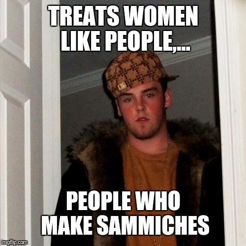 TREATS WOMEN LIKE PEOPLE,... PEOPLE WHO MAKE SAMMICHES | made w/ Imgflip meme maker