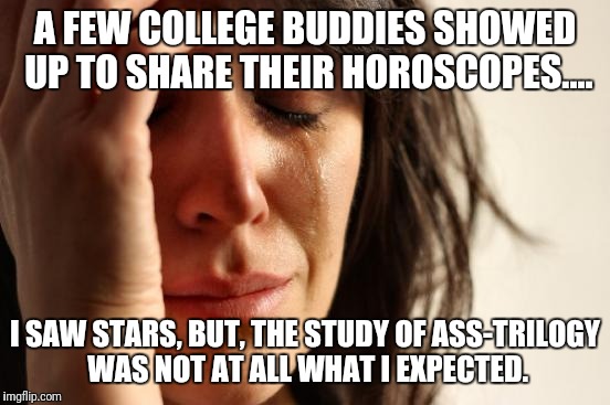 Ass-trilogically speaking....  | A FEW COLLEGE BUDDIES SHOWED UP TO SHARE THEIR HOROSCOPES.... I SAW STARS, BUT, THE STUDY OF ASS-TRILOGY WAS NOT AT ALL WHAT I EXPECTED. | image tagged in memes,first world problems,original meme,funny memes | made w/ Imgflip meme maker