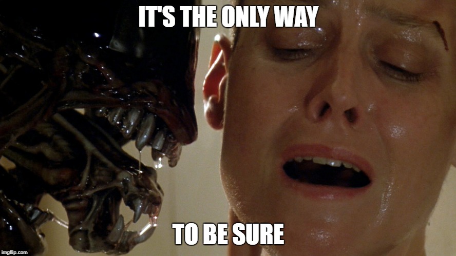 ripley-aliens | IT'S THE ONLY WAY; TO BE SURE | image tagged in ripley-aliens | made w/ Imgflip meme maker