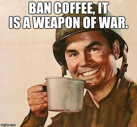 army | BAN COFFEE, IT IS A WEAPON OF WAR. | image tagged in army | made w/ Imgflip meme maker