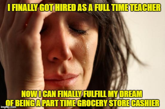 First World Problems Meme | I FINALLY GOT HIRED AS A FULL TIME TEACHER; NOW I CAN FINALLY FULFILL MY DREAM OF BEING A PART TIME GROCERY STORE CASHIER | image tagged in memes,first world problems | made w/ Imgflip meme maker