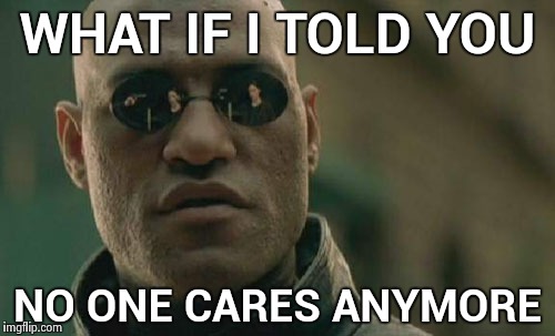 Matrix Morpheus Meme | WHAT IF I TOLD YOU NO ONE CARES ANYMORE | image tagged in memes,matrix morpheus | made w/ Imgflip meme maker