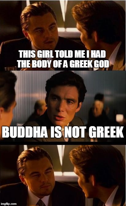 Inception Meme | THIS GIRL TOLD ME I HAD THE BODY OF A GREEK GOD; BUDDHA IS NOT GREEK | image tagged in memes,inception | made w/ Imgflip meme maker