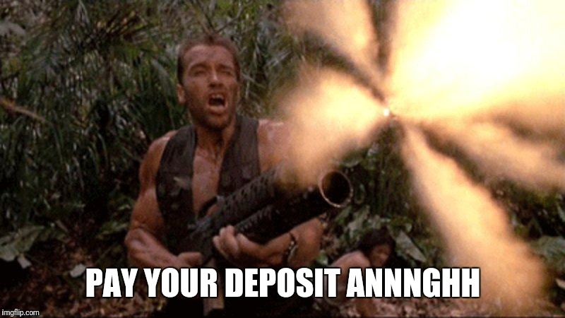 Arnie | PAY YOUR DEPOSIT ANNNGHH | image tagged in arnie | made w/ Imgflip meme maker