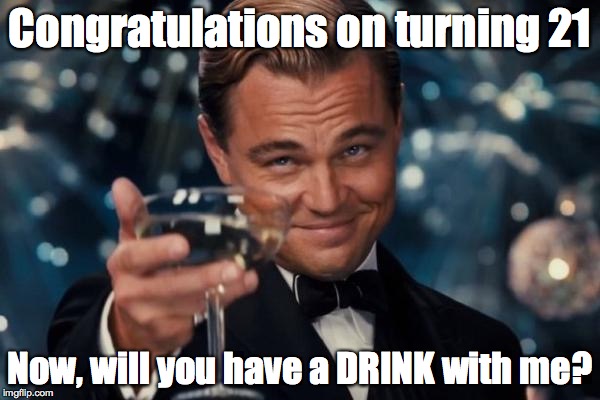 You are twenty one now 
 | Congratulations on turning 21; Now, will you have a DRINK with me? | image tagged in memes,leonardo dicaprio cheers | made w/ Imgflip meme maker