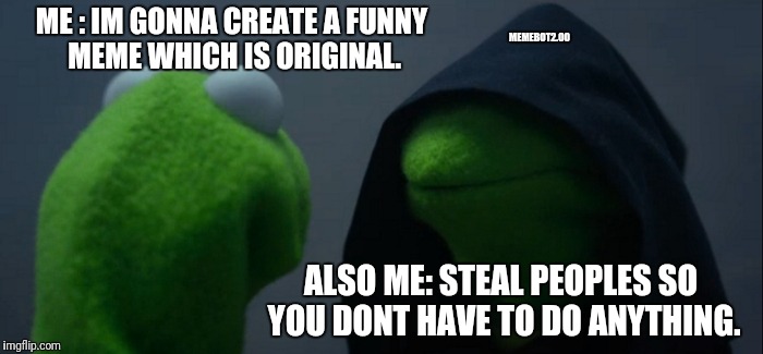 Evil Kermit | MEMEBOT2.00; ME : IM GONNA CREATE A FUNNY MEME WHICH IS ORIGINAL. ALSO ME: STEAL PEOPLES SO YOU DONT HAVE TO DO ANYTHING. | image tagged in memes,evil kermit | made w/ Imgflip meme maker