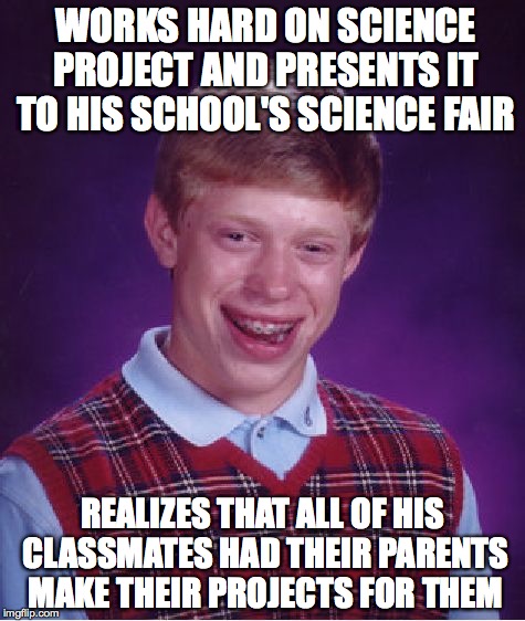 Bad Luck Brian | WORKS HARD ON SCIENCE PROJECT AND PRESENTS IT TO HIS SCHOOL'S SCIENCE FAIR; REALIZES THAT ALL OF HIS CLASSMATES HAD THEIR PARENTS MAKE THEIR PROJECTS FOR THEM | image tagged in memes,bad luck brian | made w/ Imgflip meme maker
