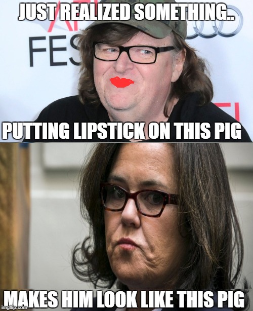 JUST REALIZED SOMETHING.. PUTTING LIPSTICK ON THIS PIG; MAKES HIM LOOK LIKE THIS PIG | image tagged in memes,michael moore,rosie o'donnell,fat people,libtards,scumbag hollywood | made w/ Imgflip meme maker