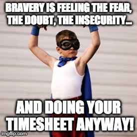 BRAVERY IS FEELING THE FEAR, THE DOUBT, THE INSECURITY... AND DOING YOUR TIMESHEET ANYWAY! | image tagged in timesheet meme | made w/ Imgflip meme maker
