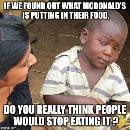 Third World Skeptical Kid Meme | IF WE FOUND OUT WHAT MCDONALD’S IS PUTTING IN THEIR FOOD, DO YOU REALLY THINK PEOPLE WOULD STOP EATING IT ? | image tagged in memes,third world skeptical kid | made w/ Imgflip meme maker
