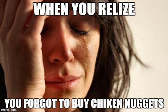 First World Problems Meme | WHEN YOU RELIZE; YOU FORGOT TO BUY CHIKEN NUGGETS | image tagged in memes,first world problems | made w/ Imgflip meme maker