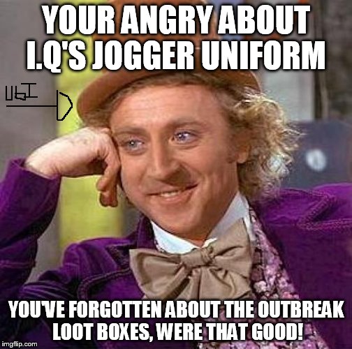 Creepy Condescending Wonka | YOUR ANGRY ABOUT I.Q'S JOGGER UNIFORM; YOU'VE FORGOTTEN ABOUT THE OUTBREAK LOOT BOXES, WERE THAT GOOD! | image tagged in memes,creepy condescending wonka | made w/ Imgflip meme maker