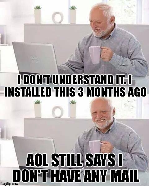 Install Your Free Copy Today! |  I DON'T UNDERSTAND IT. I INSTALLED THIS 3 MONTHS AGO; AOL STILL SAYS I DON'T HAVE ANY MAIL | image tagged in hide the pain harold,aol,computers,online,internet,confused | made w/ Imgflip meme maker