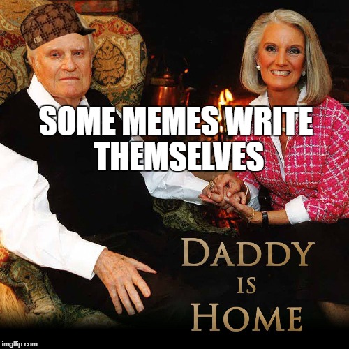 Daddy is home | SOME MEMES WRITE THEMSELVES | image tagged in daddy issues,daddy is home,billy graham,who's your daddy,celebrity deaths,religion | made w/ Imgflip meme maker