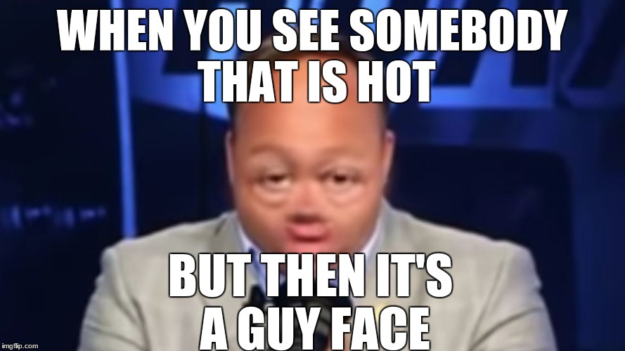 WHEN YOU SEE SOMEBODY THAT IS HOT; BUT THEN IT'S A GUY
FACE | image tagged in mrho | made w/ Imgflip meme maker