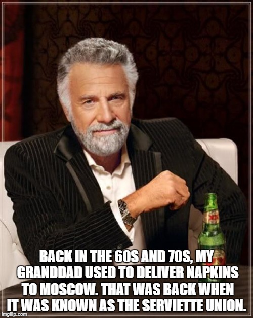 The Most Interesting Man In The World | BACK IN THE 60S AND 70S, MY GRANDDAD USED TO DELIVER NAPKINS TO MOSCOW.
THAT WAS BACK WHEN IT WAS KNOWN AS THE SERVIETTE UNION. | image tagged in memes,the most interesting man in the world | made w/ Imgflip meme maker