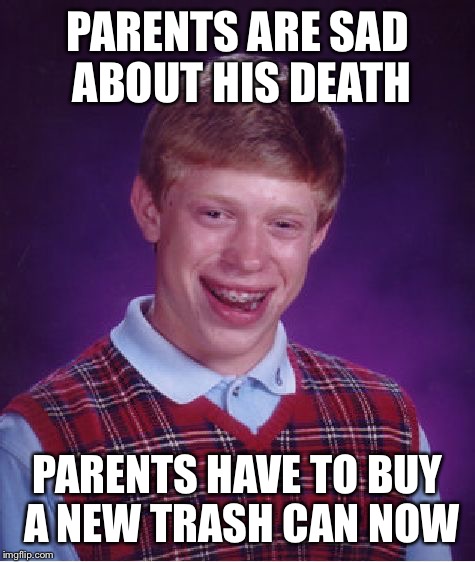 Would be a bad life as Brian ¯\_(ツ)_/¯ | PARENTS ARE SAD ABOUT HIS DEATH; PARENTS HAVE TO BUY A NEW TRASH CAN NOW | image tagged in memes,bad luck brian,parents,trash can,death,unbreaklp | made w/ Imgflip meme maker