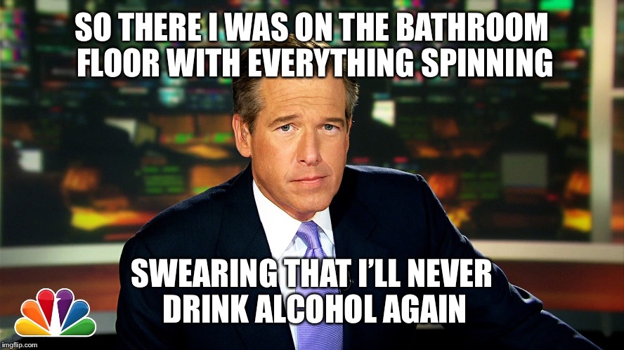 SO THERE I WAS ON THE BATHROOM FLOOR WITH EVERYTHING SPINNING; SWEARING THAT I’LL NEVER DRINK ALCOHOL AGAIN | image tagged in brian williams was there,memes,funny,so there i was,fake news | made w/ Imgflip meme maker