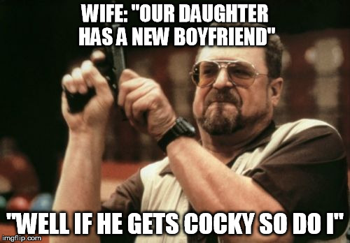 Protective Father | WIFE: "OUR DAUGHTER HAS A NEW BOYFRIEND"; "WELL IF HE GETS COCKY SO DO I" | image tagged in gun control | made w/ Imgflip meme maker