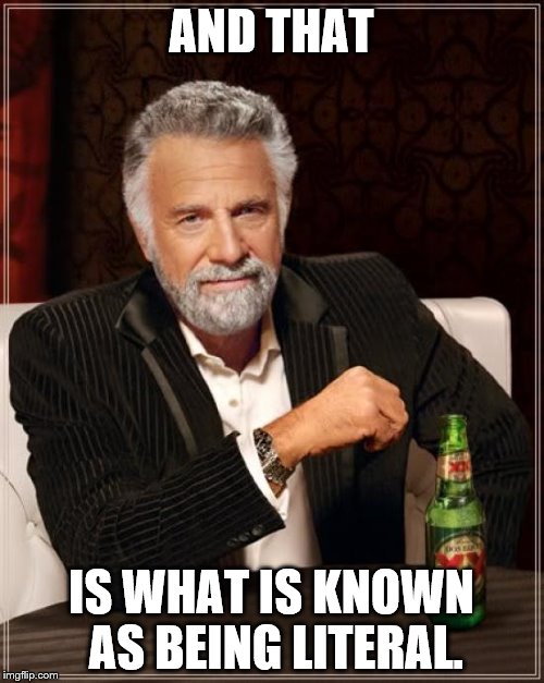 The Most Interesting Man In The World Meme | AND THAT IS WHAT IS KNOWN AS BEING LITERAL. | image tagged in memes,the most interesting man in the world | made w/ Imgflip meme maker