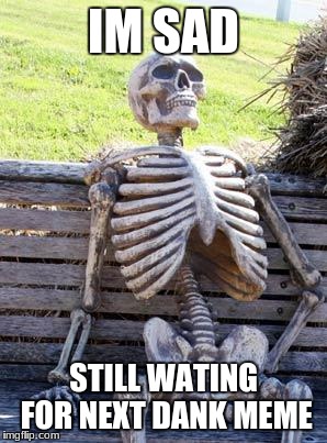 Waiting Skeleton Meme | IM SAD; STILL WATING FOR NEXT DANK MEME | image tagged in memes,waiting skeleton | made w/ Imgflip meme maker