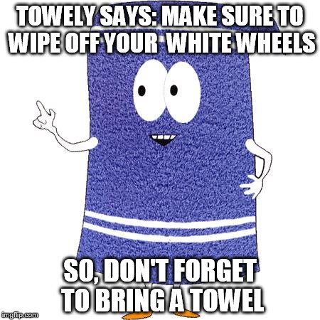 Towely | TOWELY SAYS: MAKE SURE TO WIPE OFF YOUR  WHITE WHEELS; SO, DON'T FORGET TO BRING A TOWEL | image tagged in towely | made w/ Imgflip meme maker