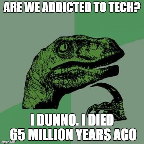 Tech addiction philosorapter | ARE WE ADDICTED TO TECH? I DUNNO. I DIED 65 MILLION YEARS AGO | image tagged in memes,philosoraptor | made w/ Imgflip meme maker