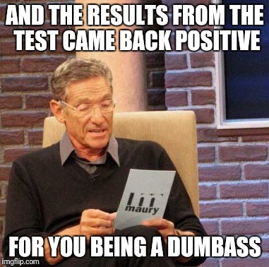 Maury Lie Detector Meme | AND THE RESULTS FROM THE TEST CAME BACK POSITIVE; FOR YOU BEING A DUMBASS | image tagged in memes,maury lie detector | made w/ Imgflip meme maker