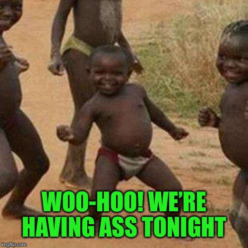 Third World Success Kid Meme | WOO-HOO! WE’RE HAVING ASS TONIGHT | image tagged in memes,third world success kid | made w/ Imgflip meme maker
