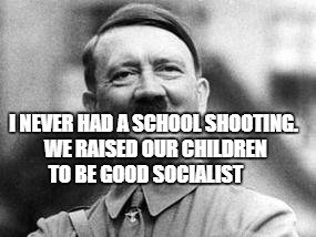 hitler | I NEVER HAD A SCHOOL SHOOTING. WE RAISED OUR CHILDREN TO BE GOOD SOCIALIST | image tagged in hitler | made w/ Imgflip meme maker