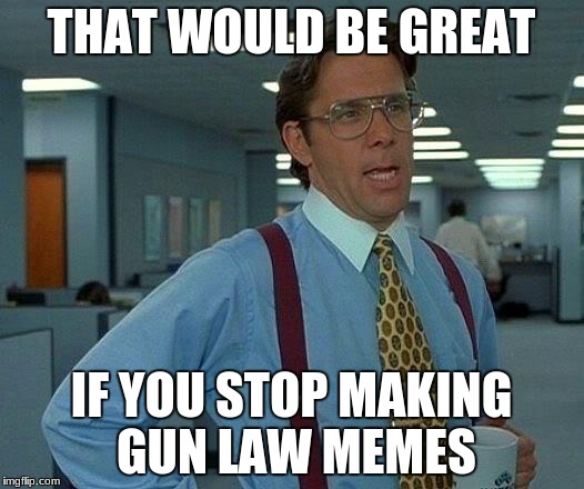 That Would Be Great Meme | THAT WOULD BE GREAT; IF YOU STOP MAKING GUN LAW MEMES | image tagged in memes,that would be great | made w/ Imgflip meme maker