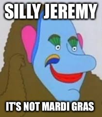 SILLY JEREMY; IT'S NOT MARDI GRAS | image tagged in zach | made w/ Imgflip meme maker