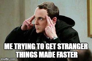 sheldon cooper mind control | ME TRYING TO GET STRANGER THINGS MADE FASTER | image tagged in sheldon cooper mind control | made w/ Imgflip meme maker
