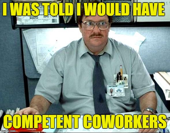 I WAS TOLD I WOULD HAVE COMPETENT COWORKERS | made w/ Imgflip meme maker