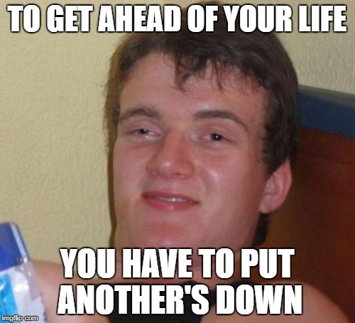 10 Guy Meme | TO GET AHEAD OF YOUR LIFE YOU HAVE TO PUT ANOTHER'S DOWN | image tagged in memes,10 guy | made w/ Imgflip meme maker