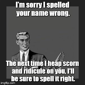 Kill Yourself Guy | I'm sorry I spelled your name wrong. The next time I heap scorn and ridicule on you, I'll be sure to spell it right. | image tagged in memes,kill yourself guy | made w/ Imgflip meme maker