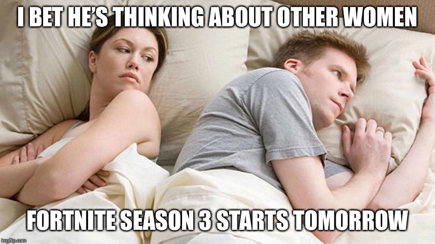I Bet He's Thinking About Other Women | I BET HE’S THINKING ABOUT OTHER WOMEN; FORTNITE SEASON 3 STARTS TOMORROW | image tagged in i bet he's thinking about other women | made w/ Imgflip meme maker