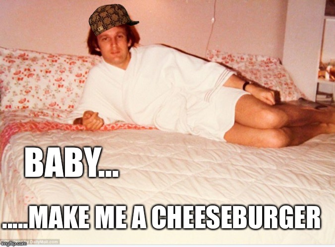 BABY... .....MAKE ME A CHEESEBURGER | image tagged in trump bedtime,scumbag | made w/ Imgflip meme maker