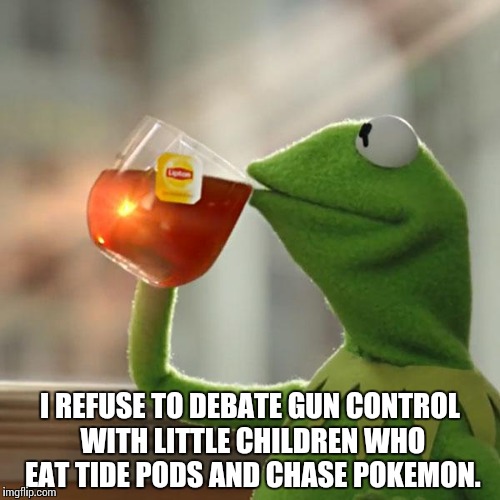 But That's None Of My Business Meme | I REFUSE TO DEBATE GUN CONTROL WITH LITTLE CHILDREN WHO EAT TIDE PODS AND CHASE POKEMON. | image tagged in memes,but thats none of my business,kermit the frog | made w/ Imgflip meme maker