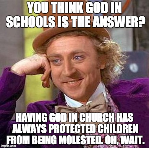 Creepy Condescending Wonka Meme | YOU THINK GOD IN SCHOOLS IS THE ANSWER? HAVING GOD IN CHURCH HAS ALWAYS PROTECTED CHILDREN FROM BEING MOLESTED. OH, WAIT. | image tagged in memes,creepy condescending wonka | made w/ Imgflip meme maker