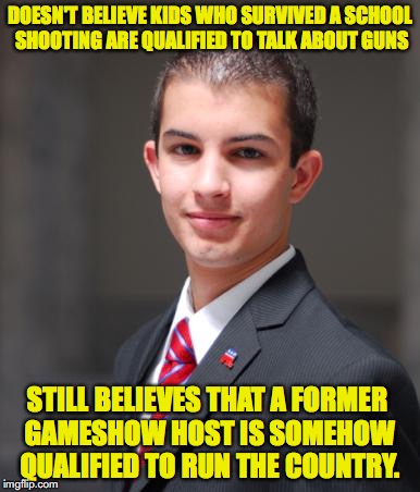 College Conservative  | DOESN'T BELIEVE KIDS WHO SURVIVED A SCHOOL SHOOTING ARE QUALIFIED TO TALK ABOUT GUNS; STILL BELIEVES THAT A FORMER GAMESHOW HOST IS SOMEHOW QUALIFIED TO RUN THE COUNTRY. | image tagged in college conservative,donald trump,gun control | made w/ Imgflip meme maker