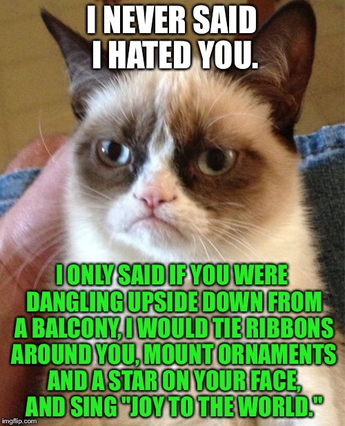Grumpy Cat Christmas | I NEVER SAID I HATED YOU. I ONLY SAID IF YOU WERE DANGLING UPSIDE DOWN FROM A BALCONY, I WOULD TIE RIBBONS AROUND YOU, MOUNT ORNAMENTS AND A STAR ON YOUR FACE, AND SING "JOY TO THE WORLD." | image tagged in memes,grumpy cat,christmas tree,hanging,star,carol | made w/ Imgflip meme maker