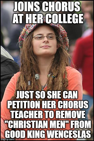 College Liberal Meme | JOINS CHORUS AT HER COLLEGE; JUST SO SHE CAN PETITION HER CHORUS TEACHER TO REMOVE "CHRISTIAN MEN" FROM GOOD KING WENCESLAS | image tagged in memes,college liberal | made w/ Imgflip meme maker