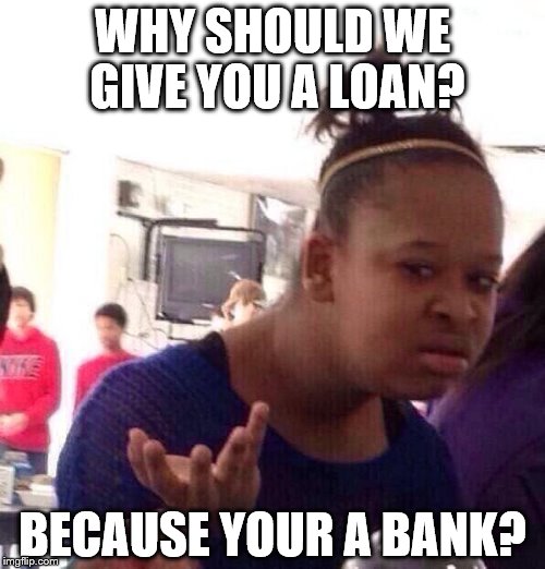 Black Girl Wat | WHY SHOULD WE GIVE YOU A LOAN? BECAUSE YOUR A BANK? | image tagged in memes,black girl wat | made w/ Imgflip meme maker